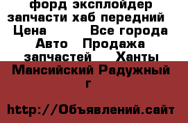 форд эксплойдер запчасти хаб передний › Цена ­ 100 - Все города Авто » Продажа запчастей   . Ханты-Мансийский,Радужный г.